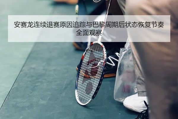 安赛龙连续退赛原因追踪与巴黎周期后状态恢复节奏全面观察