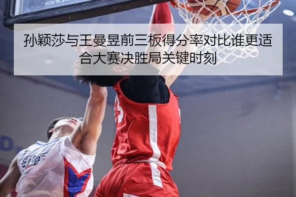 孙颖莎与王曼昱前三板得分率对比谁更适合大赛决胜局关键时刻