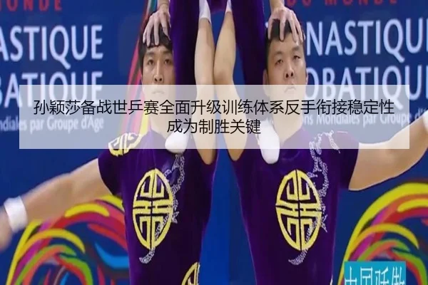 孙颖莎备战世乒赛全面升级训练体系反手衔接稳定性成为制胜关键