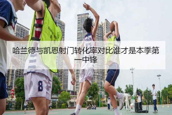 哈兰德与凯恩射门转化率对比谁才是本季第一中锋